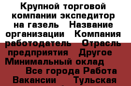 Крупной торговой компании экспедитор на газель › Название организации ­ Компания-работодатель › Отрасль предприятия ­ Другое › Минимальный оклад ­ 18 000 - Все города Работа » Вакансии   . Тульская обл.